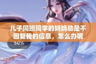儿子同班同学的妈妈总是不回复我的信息，怎么办呢