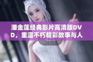 潘金莲经典影片高清版DVD，重温不朽精彩故事与人物情感