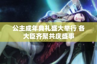 公主成年典礼盛大举行 各大臣齐聚共庆盛事