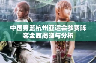 中国男篮杭州亚运会参赛阵容全面揭晓与分析