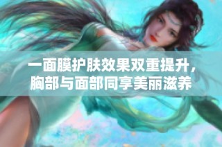 一面膜护肤效果双重提升，胸部与面部同享美丽滋养