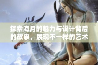 探索海月的魅力与设计背后的故事，展现不一样的艺术风格