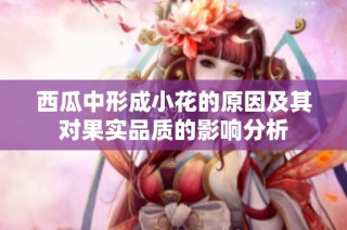 西瓜中形成小花的原因及其对果实品质的影响分析