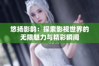 悠扬影韵：探索影视世界的无限魅力与精彩瞬间