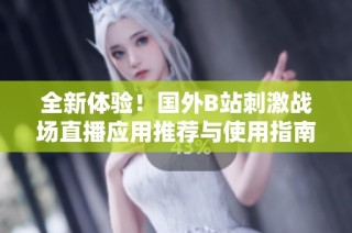全新体验！国外B站刺激战场直播应用推荐与使用指南