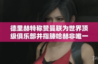 德里赫特称赞曼联为世界顶级俱乐部并指滕哈赫非唯一加盟因素