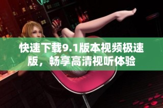 快速下载9.1版本视频极速版，畅享高清视听体验