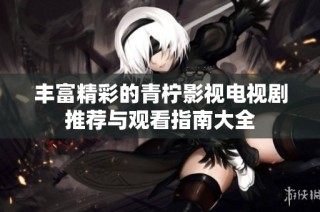 丰富精彩的青柠影视电视剧推荐与观看指南大全