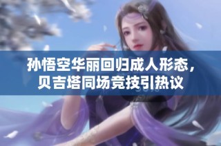 孙悟空华丽回归成人形态，贝吉塔同场竞技引热议