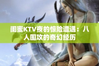 闺蜜KTV夜的惊险遭遇：八人围攻的奇幻经历