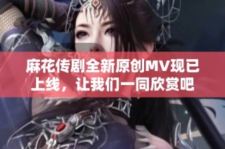 麻花传剧全新原创MV现已上线，让我们一同欣赏吧