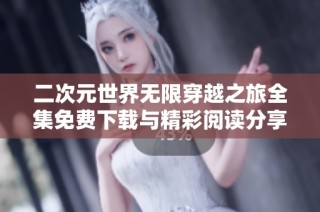 二次元世界无限穿越之旅全集免费下载与精彩阅读分享