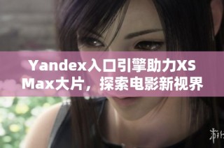 Yandex入口引擎助力XSMax大片，探索电影新视界