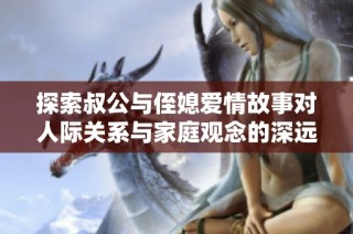 探索叔公与侄媳爱情故事对人际关系与家庭观念的深远影响