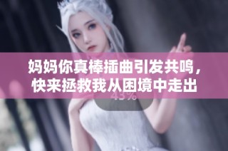 妈妈你真棒插曲引发共鸣，快来拯救我从困境中走出