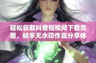轻松获取抖音短视频下载页面，畅享无水印作品分享体验