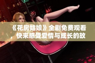 《花房姑娘》全剧免费观看，快来感受爱情与成长的故事！