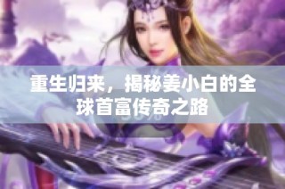 重生归来，揭秘姜小白的全球首富传奇之路