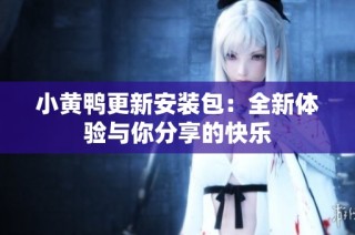 小黄鸭更新安装包：全新体验与你分享的快乐