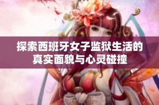 探索西班牙女子监狱生活的真实面貌与心灵碰撞