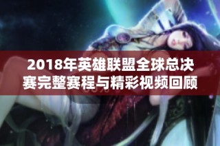2018年英雄联盟全球总决赛完整赛程与精彩视频回顾