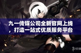九一传媒公司全新官网上线，打造一站式优质服务平台