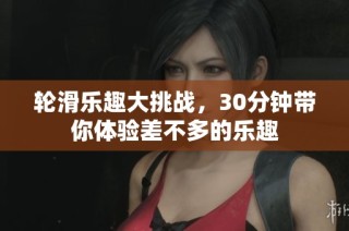 轮滑乐趣大挑战，30分钟带你体验差不多的乐趣