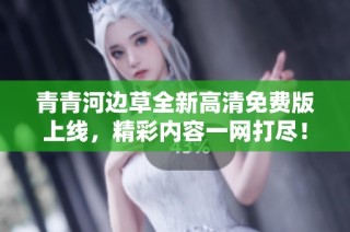 青青河边草全新高清免费版上线，精彩内容一网打尽！