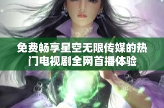 免费畅享星空无限传媒的热门电视剧全网首播体验