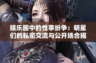 娱乐圈中的性事纷争：明星们的私密交流与公开场合揭秘