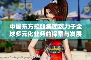 中国东方控股集团致力于全球多元化业务的探索与发展