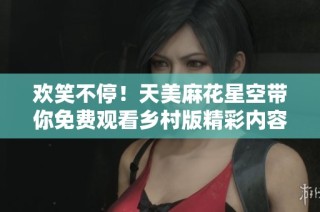 欢笑不停！天美麻花星空带你免费观看乡村版精彩内容