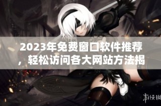 2023年免费窗口软件推荐，轻松访问各大网站方法揭秘