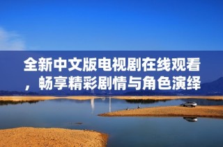 全新中文版电视剧在线观看，畅享精彩剧情与角色演绎