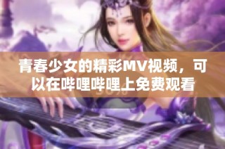 青春少女的精彩MV视频，可以在哔哩哔哩上免费观看