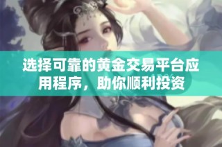选择可靠的黄金交易平台应用程序，助你顺利投资