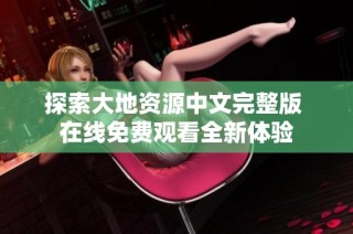 探索大地资源中文完整版 在线免费观看全新体验