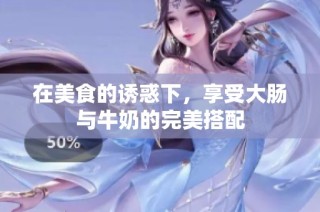 在美食的诱惑下，享受大肠与牛奶的完美搭配