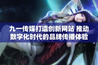 九一传媒打造创新网站 推动数字化时代的品牌传播体验