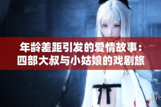 年龄差距引发的爱情故事：四部大叔与小姑娘的戏剧旅程