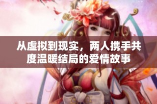 从虚拟到现实，两人携手共度温暖结局的爱情故事