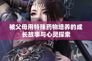 被父母用特殊药物培养的成长故事与心灵探索