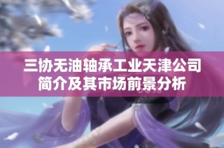 三协无油轴承工业天津公司简介及其市场前景分析