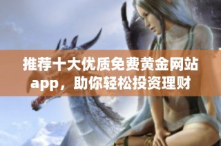推荐十大优质免费黄金网站app，助你轻松投资理财