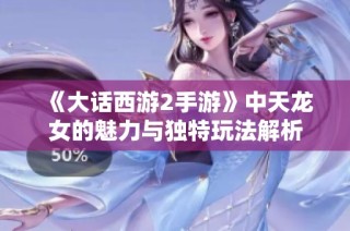 《大话西游2手游》中天龙女的魅力与独特玩法解析