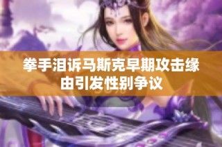 拳手泪诉马斯克早期攻击缘由引发性别争议