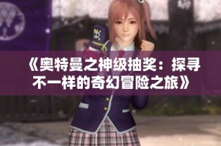 《奥特曼之神级抽奖：探寻不一样的奇幻冒险之旅》