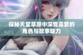 探秘天堂草原中深受喜爱的角色与故事魅力