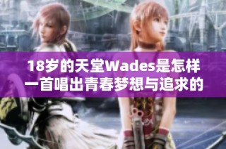 18岁的天堂Wades是怎样一首唱出青春梦想与追求的歌