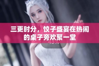 三更时分，饺子盛宴在热闹的桌子旁欢聚一堂